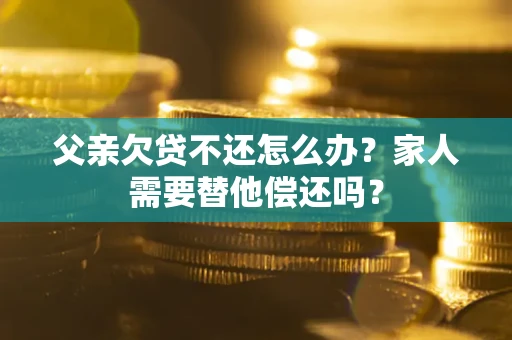 济南父亲欠贷不还怎么办？家人需要替他偿还吗？