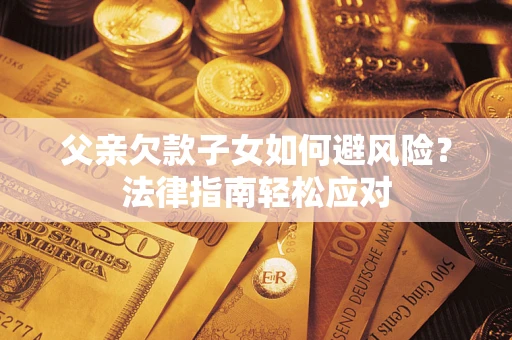 济南父亲欠款子女如何避风险？法律指南轻松应对