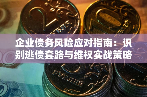 济南企业债务风险应对指南：识别逃债套路与维权实战策略