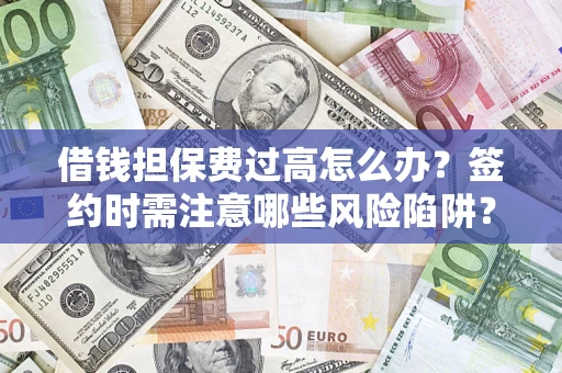 济南借钱担保费过高怎么办？签约时需注意哪些风险陷阱？