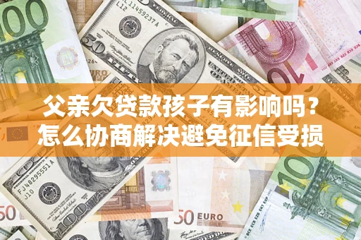 济南父亲欠贷款孩子有影响吗？怎么协商解决避免征信受损？