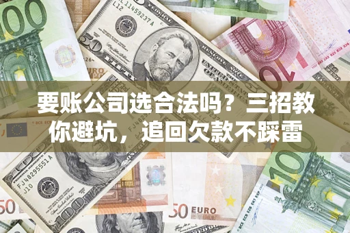 济南要账公司选合法吗？三招教你避坑，追回欠款不踩雷