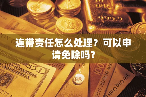 济南连带责任怎么处理？可以申请免除吗？