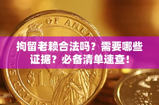 济南拘留老赖合法吗？需要哪些证据？必备清单速查！