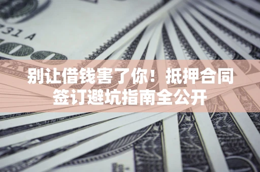 济南别让借钱害了你！抵押合同签订避坑指南全公开