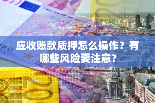 济南应收账款质押怎么操作？有哪些风险要注意？