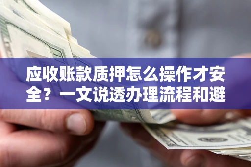 济南应收账款质押怎么操作才安全？一文说透办理流程和避险绝招